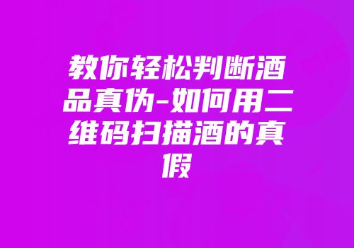 教你轻松判断酒品真伪-如何用二维码扫描酒的真假