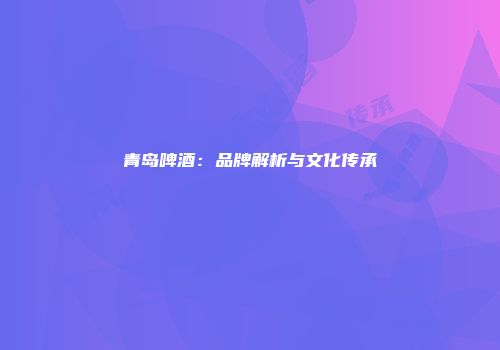 青岛啤酒：品牌解析与文化传承