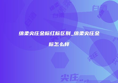 绵柔尖庄金标红标区别_绵柔尖庄金标怎么样
