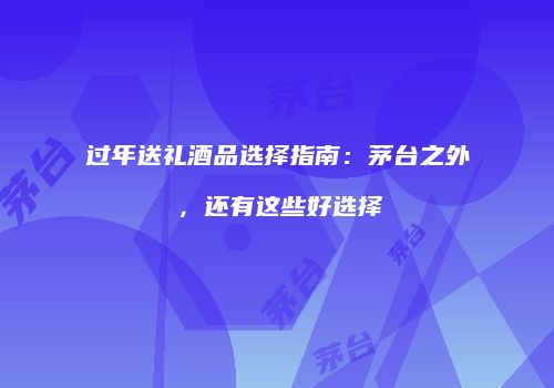 过年送礼酒品选择指南：茅台之外，还有这些好选择