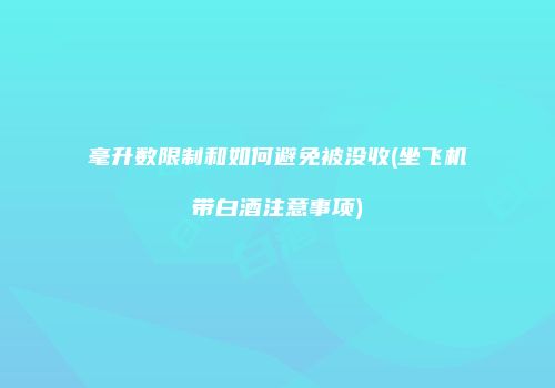 毫升数限制和如何避免被没收(坐飞机带白酒注意事项)