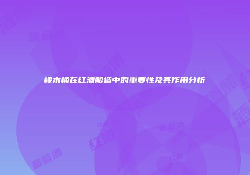 橡木桶在红酒酿造中的重要性及其作用分析