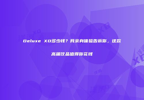 Deluxe XO多少钱？我亲身体验告诉你，这款高端饮品值得你花钱