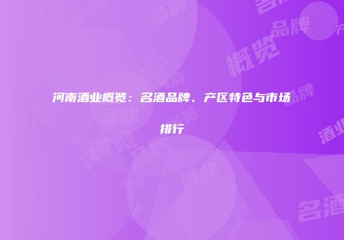 河南酒业概览：名酒品牌、产区特色与市场排行