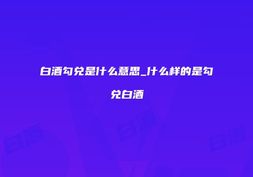 白酒勾兑是什么意思_什么样的是勾兑白酒