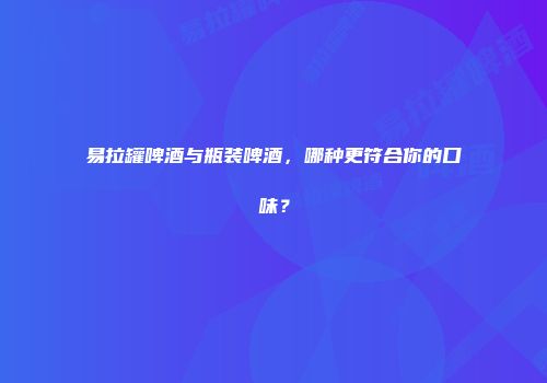 易拉罐啤酒与瓶装啤酒，哪种更符合你的口味？