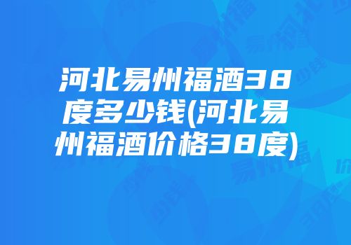 河北易州福酒38度多少钱(河北易州福酒价格38度)