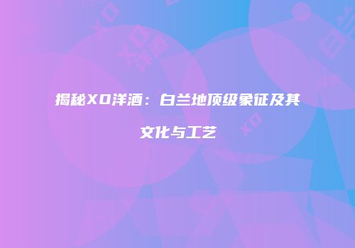 揭秘XO洋酒：白兰地顶级象征及其文化与工艺
