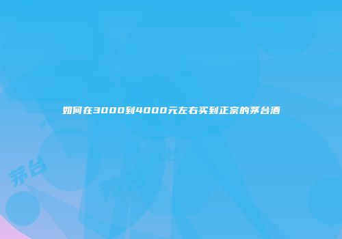 如何在3000到4000元左右买到正宗的茅台酒