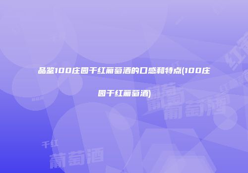品鉴100庄园干红葡萄酒的口感和特点(100庄园干红葡萄酒)