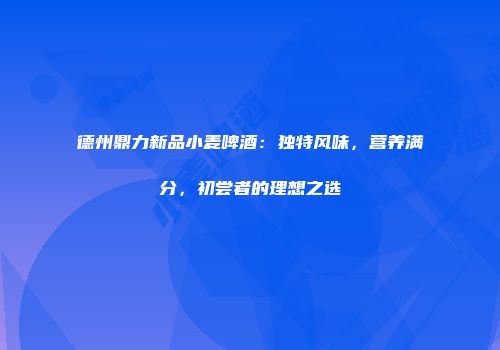 德州鼎力新品小麦啤酒：独特风味，营养满分，初尝者的理想之选