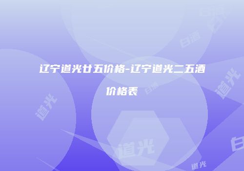辽宁道光廿五价格-辽宁道光二五酒价格表