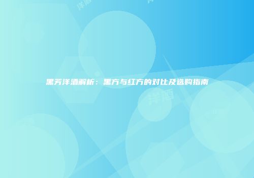 黑芳洋酒解析：黑方与红方的对比及选购指南