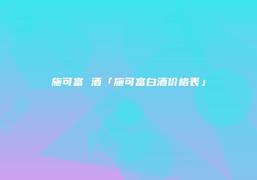 施可富 酒「施可富白酒价格表」