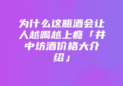 为什么这瓶酒会让人越喝越上瘾「井中坊酒价格大介绍」