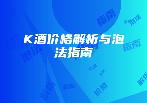 K酒价格解析与泡法指南