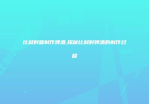 比利时糖制作啤酒,探秘比利时啤酒的制作过程