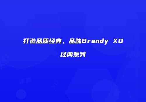 打造品质经典，品味Brandy XO经典系列
