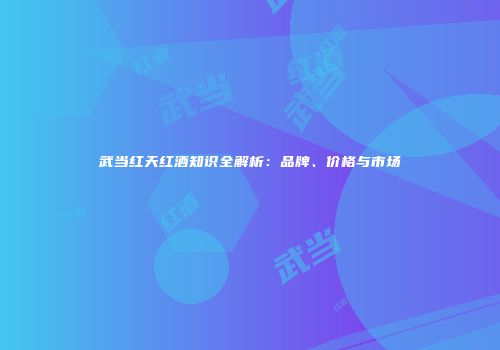 武当红天红酒知识全解析：品牌、价格与市场