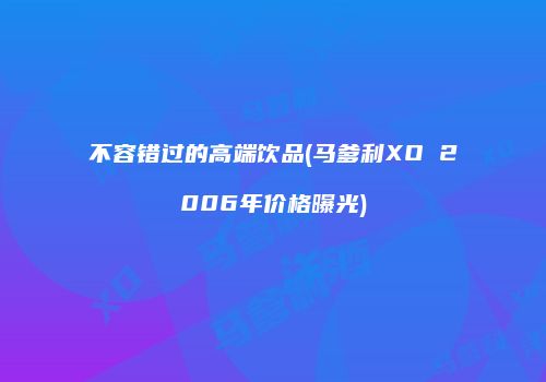 不容错过的高端饮品(马爹利XO 2006年价格曝光)