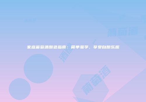 家庭葡萄酒酿造指南：简单易学，享受自酿乐趣