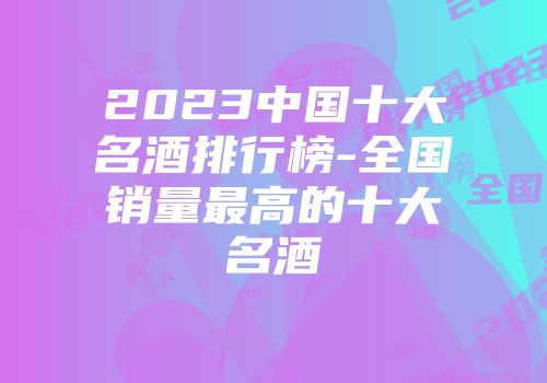 2023中国十大名酒排行榜-全国销量最高的十大名酒