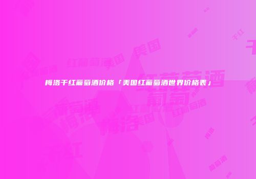 梅洛干红葡萄酒价格「美国红葡萄酒世界价格表」