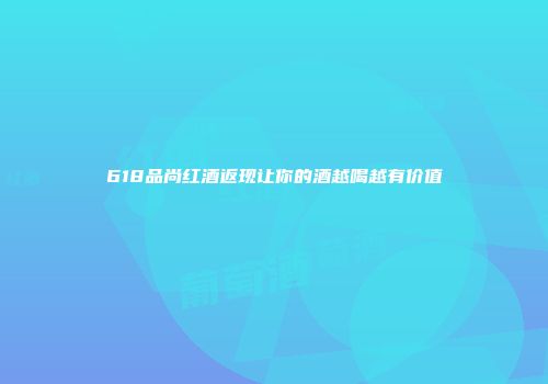 618品尚红酒返现让你的酒越喝越有价值