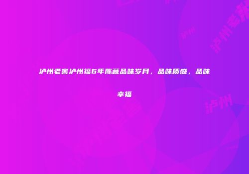 泸州老窖泸州福6年陈藏品味岁月，品味质感，品味幸福