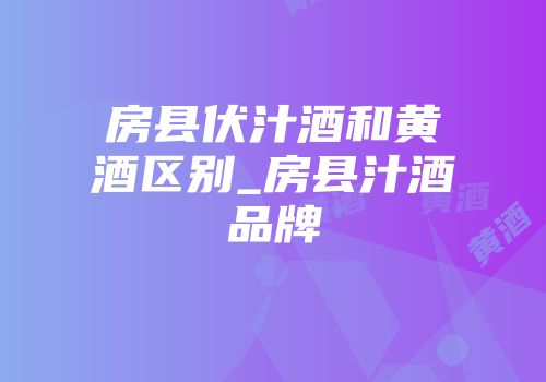 房县伏汁酒和黄酒区别_房县汁酒品牌