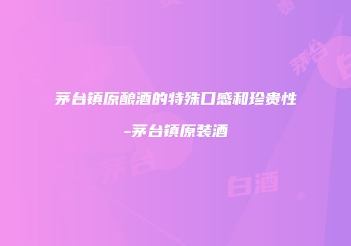 茅台镇原酿酒的特殊口感和珍贵性-茅台镇原装酒