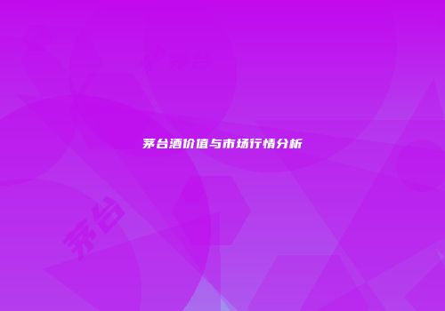 茅台酒价值与市场行情分析