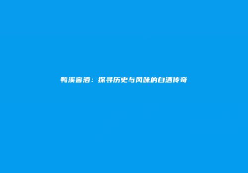 鸭溪窖酒：探寻历史与风味的白酒传奇