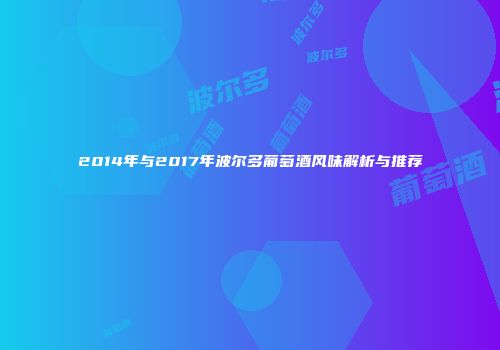 2014年与2017年波尔多葡萄酒风味解析与推荐