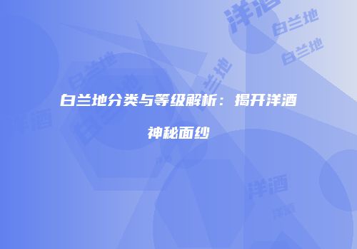 白兰地分类与等级解析：揭开洋酒神秘面纱