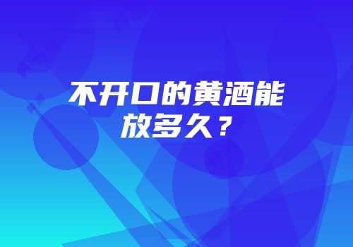 不开口的黄酒能放多久？