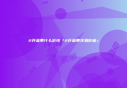 2升蓝带什么价钱「2斤蓝带洋酒价格」
