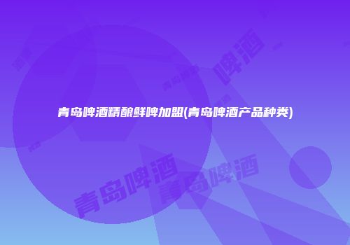 青岛啤酒精酿鲜啤加盟(青岛啤酒产品种类)