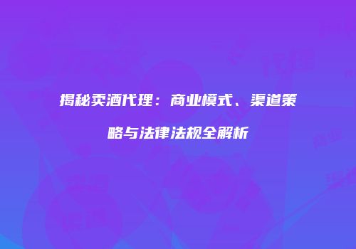揭秘卖酒代理：商业模式、渠道策略与法律法规全解析