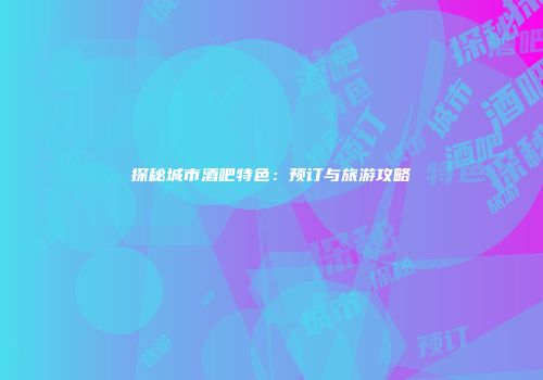 探秘城市酒吧特色：预订与旅游攻略