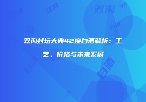 双沟封坛大典42度白酒解析：工艺、价格与未来发展