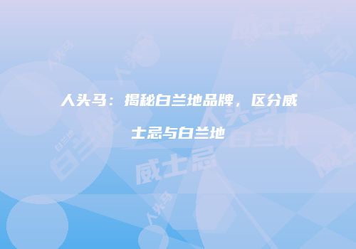 人头马：揭秘白兰地品牌，区分威士忌与白兰地