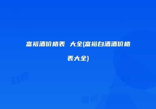富裕酒价格表 大全(富裕白酒酒价格表大全)