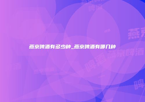 燕京啤酒有多少种_燕京啤酒有哪几种