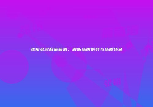 张裕多名利葡萄酒：解析品牌系列与品质特色