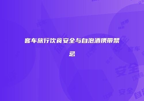 客车旅行饮食安全与自泡酒携带禁忌