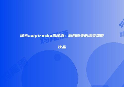 探索caipiroska鸡尾酒：源自南美的清爽热带饮品