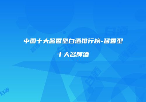 中国十大酱香型白酒排行榜-酱香型十大名牌酒