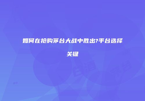 如何在抢购茅台大战中胜出?平台选择关键