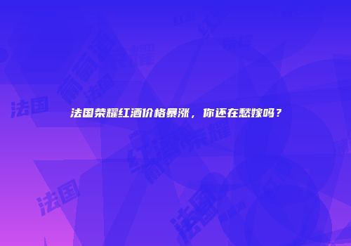 法国荣耀红酒价格暴涨，你还在愁嫁吗？